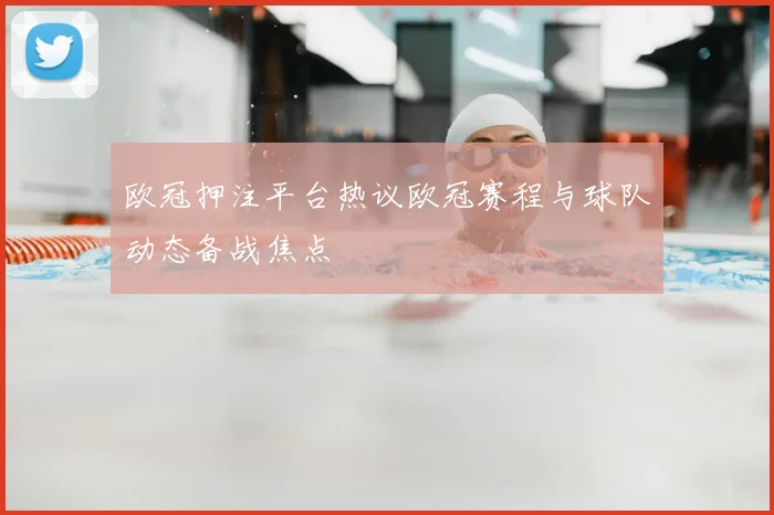 欧冠押注平台热议欧冠赛程与球队动态备战焦点