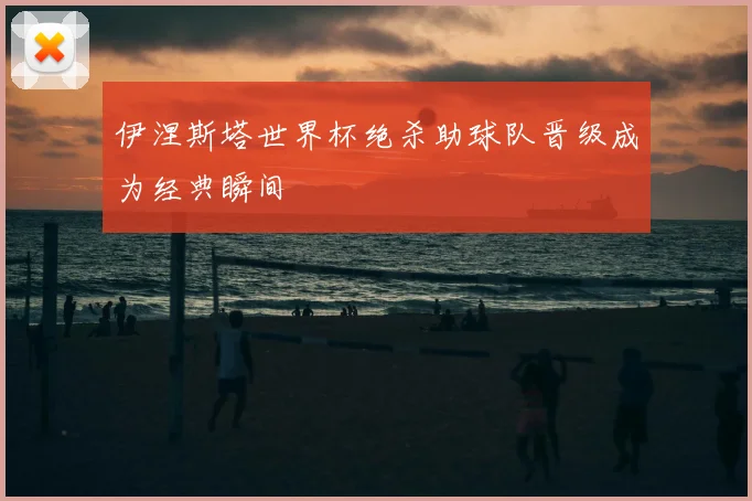 伊涅斯塔世界杯绝杀助球队晋级成为经典瞬间
