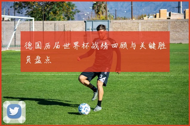 德国历届世界杯战绩回顾与关键胜负盘点