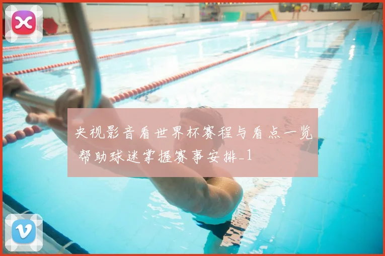 央视影音看世界杯赛程与看点一览 帮助球迷掌握赛事安排_1