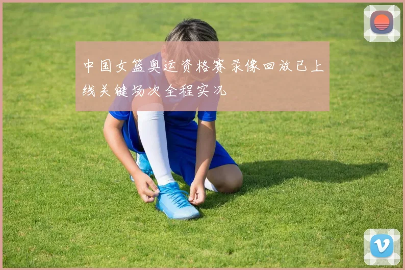 中国女篮奥运资格赛录像回放已上线关键场次全程实况