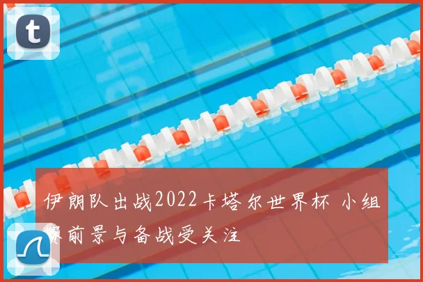 伊朗队出战2022卡塔尔世界杯 小组赛前景与备战受关注