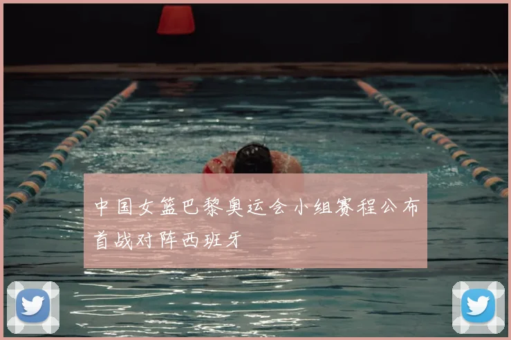 中国女篮巴黎奥运会小组赛程公布首战对阵西班牙
