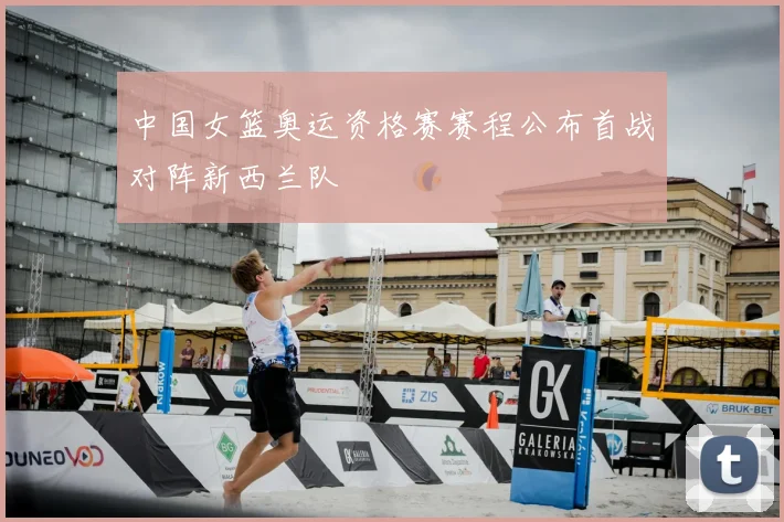 中国女篮奥运资格赛赛程公布首战对阵新西兰队