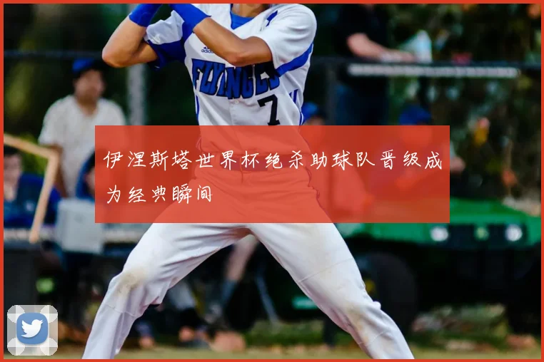 伊涅斯塔世界杯绝杀助球队晋级成为经典瞬间