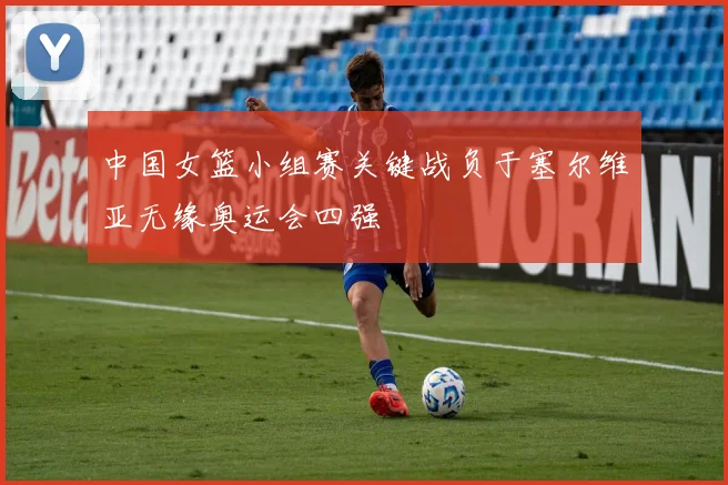 中国女篮小组赛关键战负于塞尔维亚无缘奥运会四强