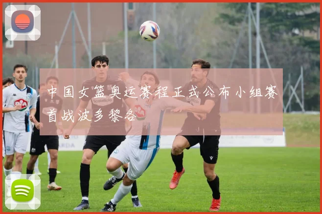 中国女篮奥运赛程正式公布小组赛首战波多黎各