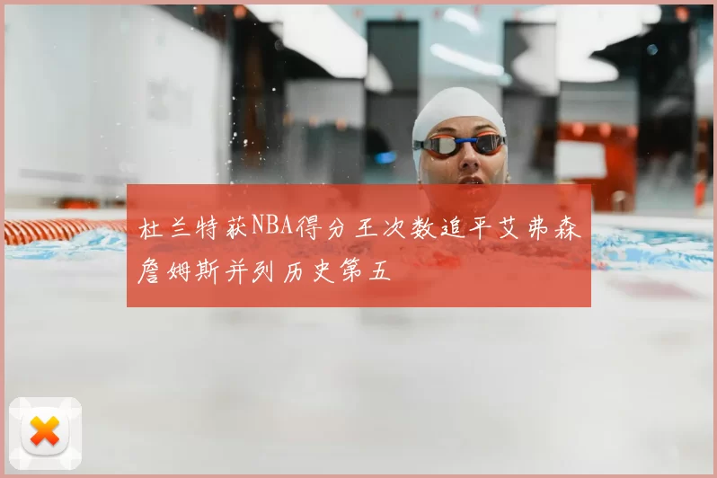 杜兰特获NBA得分王次数追平艾弗森詹姆斯并列历史第五