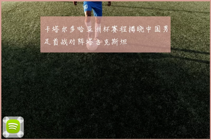 卡塔尔多哈亚洲杯赛程揭晓中国男足首战对阵塔吉克斯坦