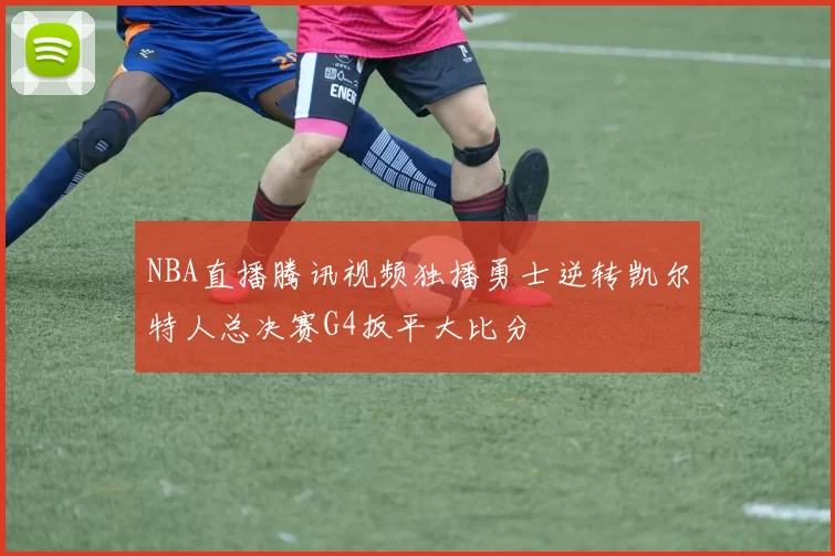 NBA直播腾讯视频独播勇士逆转凯尔特人总决赛G4扳平大比分