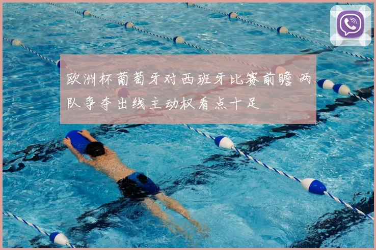 欧洲杯葡萄牙对西班牙比赛前瞻 两队争夺出线主动权看点十足