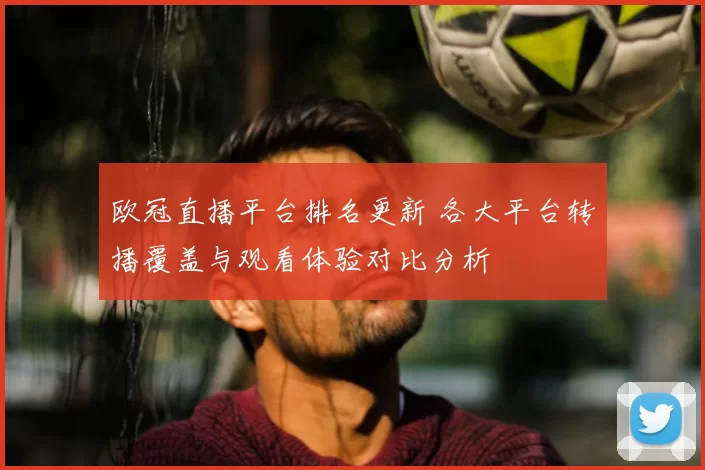 欧冠直播平台排名更新 各大平台转播覆盖与观看体验对比分析