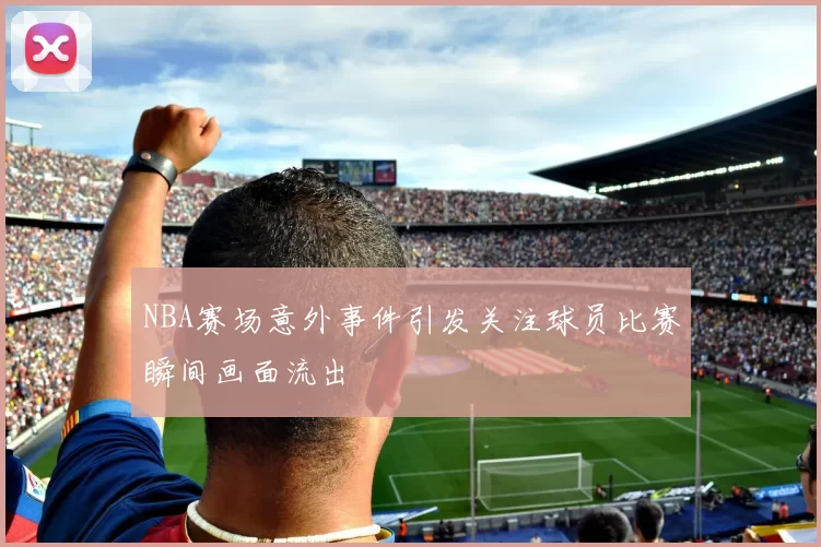 NBA赛场意外事件引发关注球员比赛瞬间画面流出