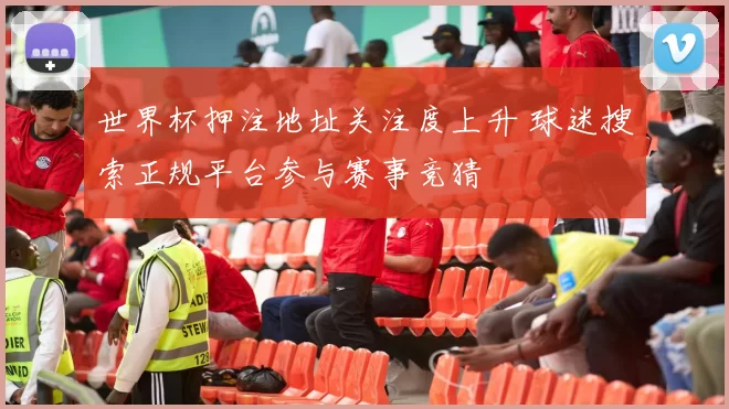 世界杯押注地址关注度上升 球迷搜索正规平台参与赛事竞猜