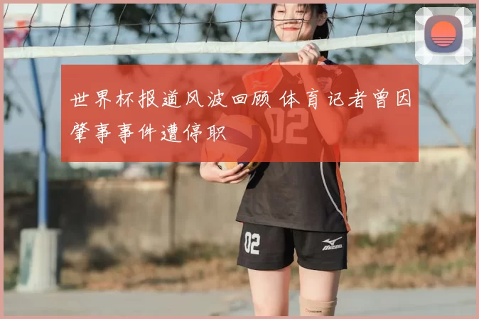 世界杯报道风波回顾 体育记者曾因肇事事件遭停职