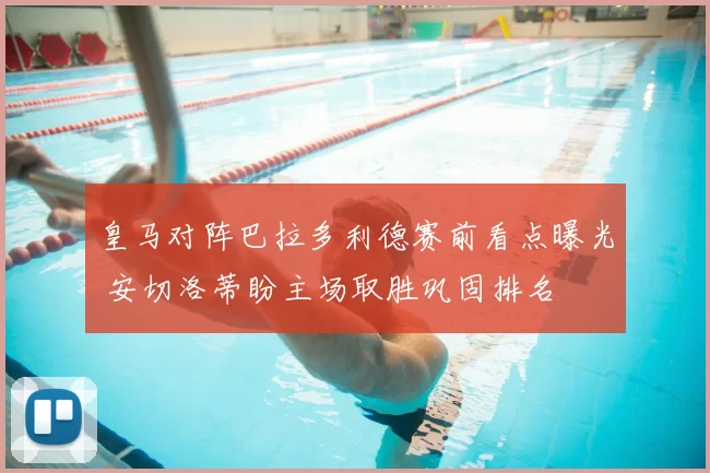 皇马对阵巴拉多利德赛前看点曝光 安切洛蒂盼主场取胜巩固排名