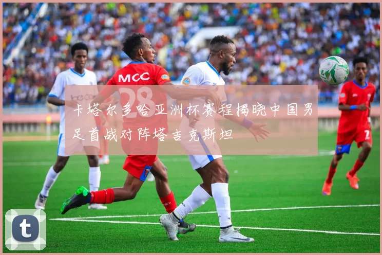 卡塔尔多哈亚洲杯赛程揭晓中国男足首战对阵塔吉克斯坦