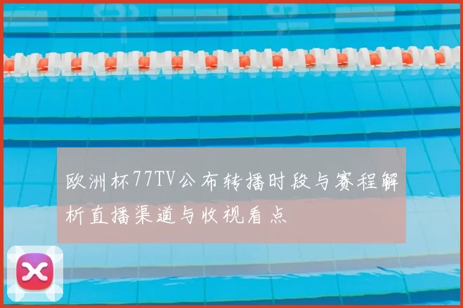 欧洲杯77TV公布转播时段与赛程解析直播渠道与收视看点