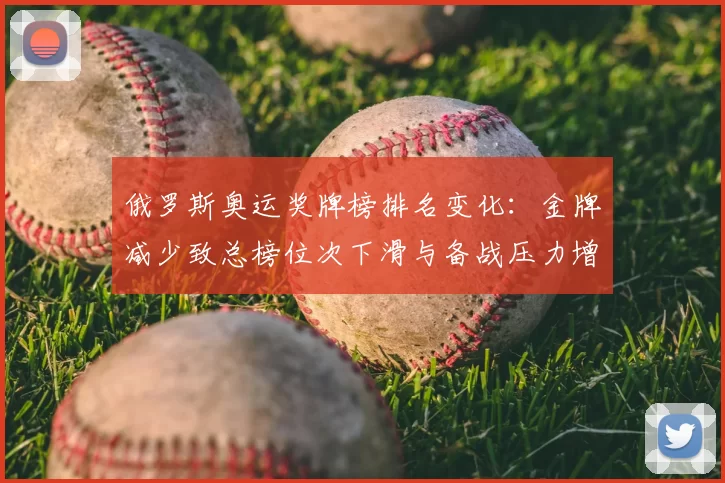俄罗斯奥运奖牌榜排名变化：金牌减少致总榜位次下滑与备战压力增加