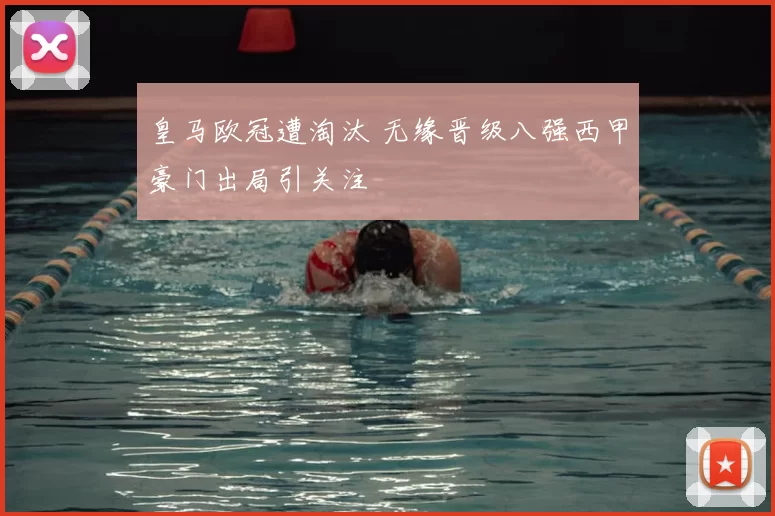 皇马欧冠遭淘汰 无缘晋级八强西甲豪门出局引关注