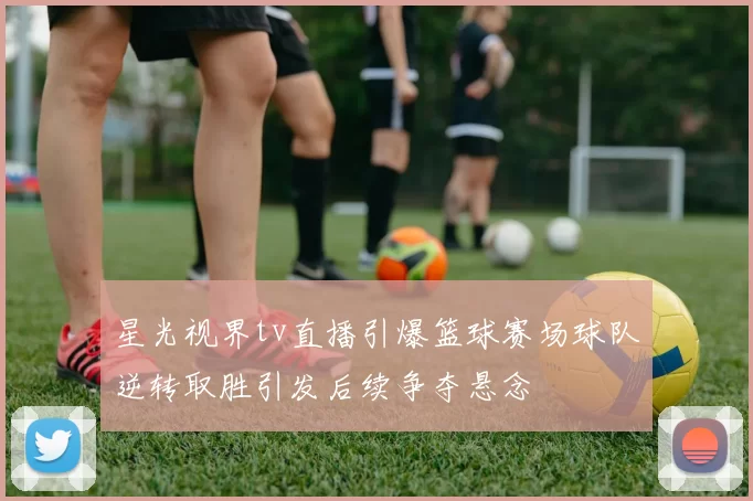 星光视界tv直播引爆篮球赛场球队逆转取胜引发后续争夺悬念
