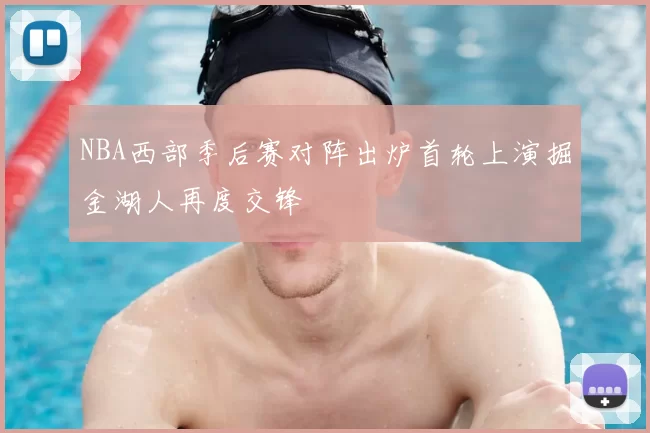 NBA西部季后赛对阵出炉首轮上演掘金湖人再度交锋