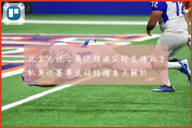 北京电视台奥运频道实时直播北京队奥运赛事全程转播看点解析