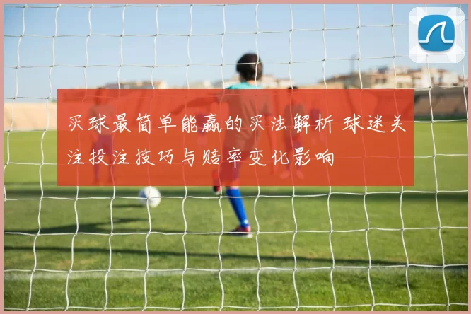 买球最简单能赢的买法解析 球迷关注投注技巧与赔率变化影响