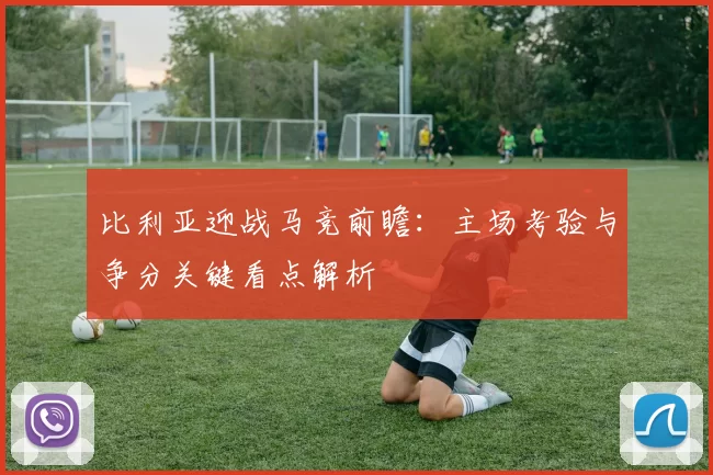 比利亚迎战马竞前瞻：主场考验与争分关键看点解析