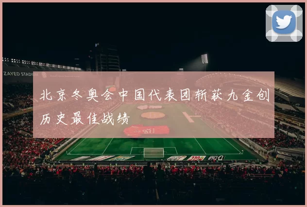 北京冬奥会中国代表团斩获九金创历史最佳战绩