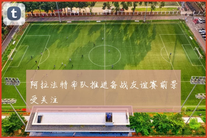 阿拉法特率队推进备战友谊赛前景受关注