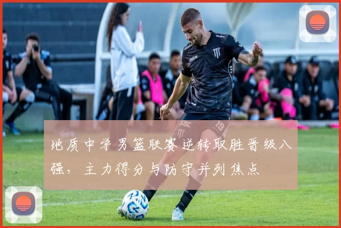 地质中学男篮联赛逆转取胜晋级八强，主力得分与防守并列焦点