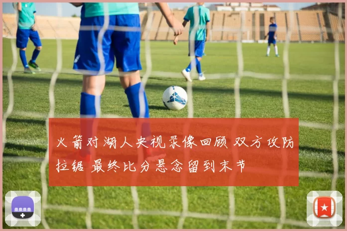 火箭对湖人央视录像回顾 双方攻防拉锯 最终比分悬念留到末节