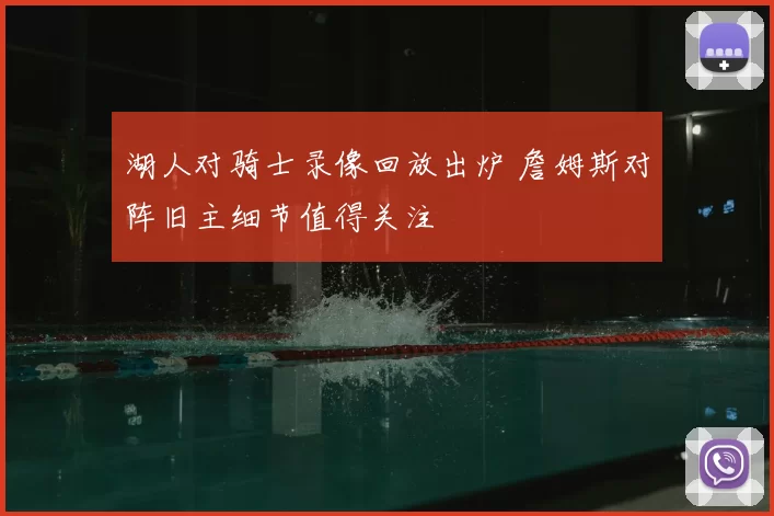 湖人对骑士录像回放出炉 詹姆斯对阵旧主细节值得关注