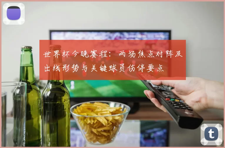 世界杯今晚赛程：两场焦点对阵及出线形势与关键球员伤停要点