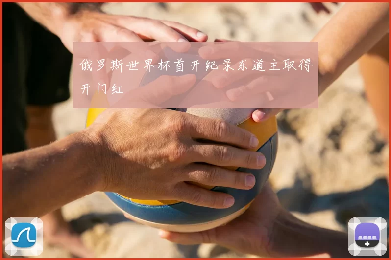 俄罗斯世界杯首开纪录东道主取得开门红