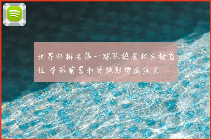 世界杯排名第一球队稳居积分榜首位 夺冠前景和晋级形势成焦点