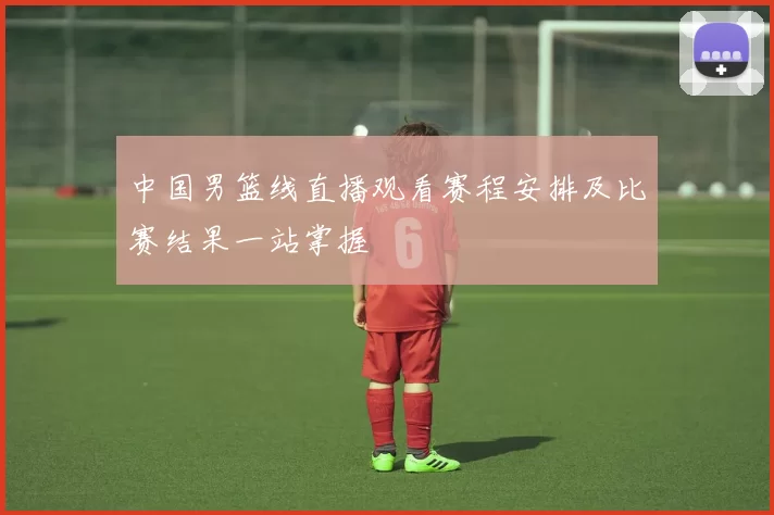 中国男篮线直播观看赛程安排及比赛结果一站掌握