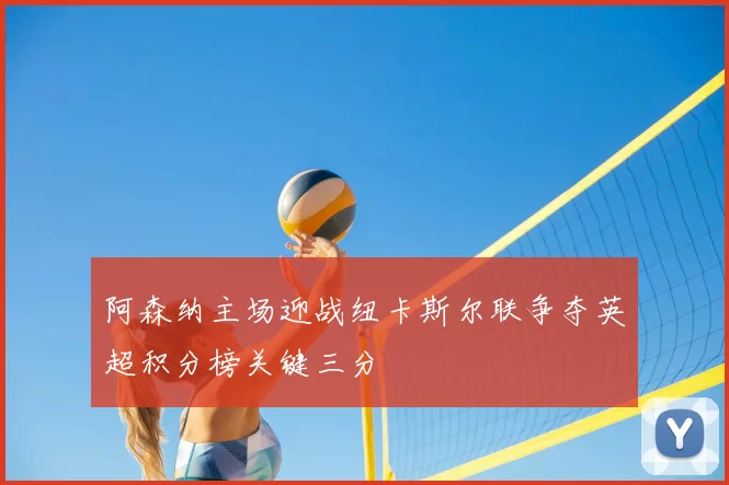 阿森纳主场迎战纽卡斯尔联争夺英超积分榜关键三分