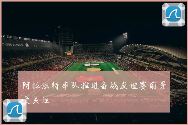 阿拉法特率队推进备战友谊赛前景受关注