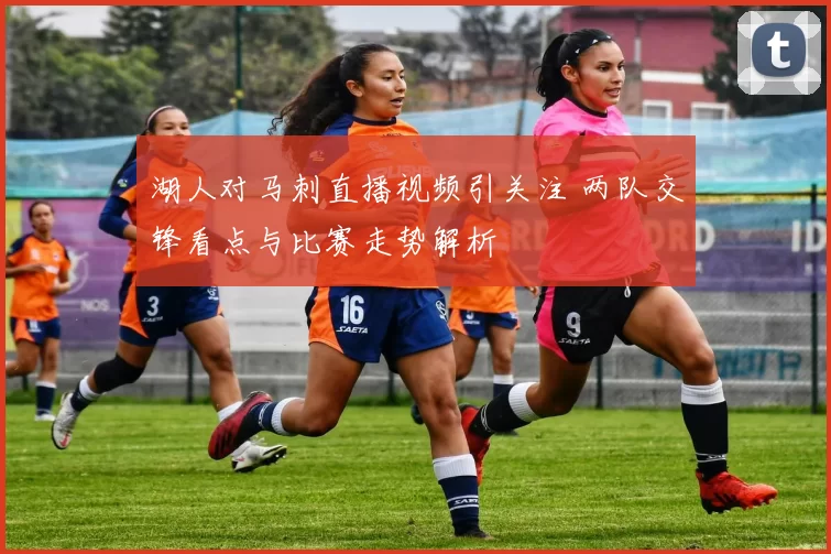 湖人对马刺直播视频引关注 两队交锋看点与比赛走势解析