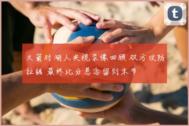火箭对湖人央视录像回顾 双方攻防拉锯 最终比分悬念留到末节