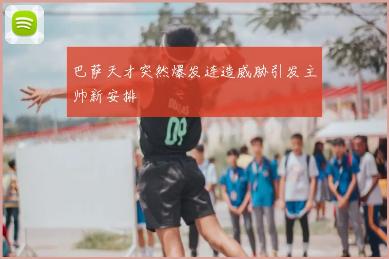 巴萨天才突然爆发连造威胁引发主帅新安排