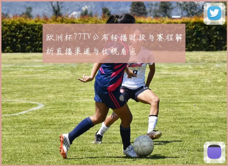 欧洲杯77TV公布转播时段与赛程解析直播渠道与收视看点
