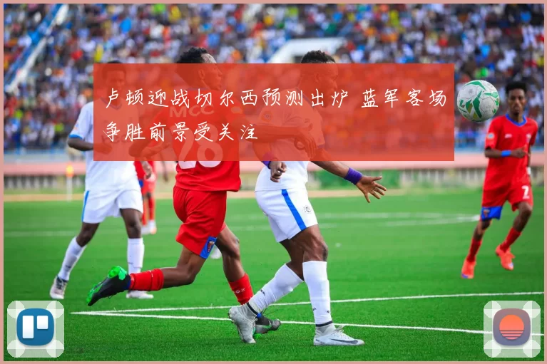 卢顿迎战切尔西预测出炉 蓝军客场争胜前景受关注