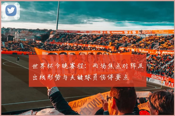 世界杯今晚赛程：两场焦点对阵及出线形势与关键球员伤停要点
