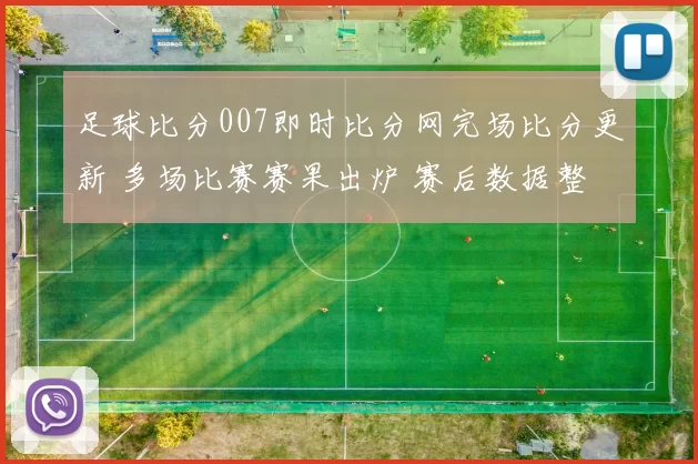足球比分007即时比分网完场比分更新 多场比赛赛果出炉 赛后数据整理受关注