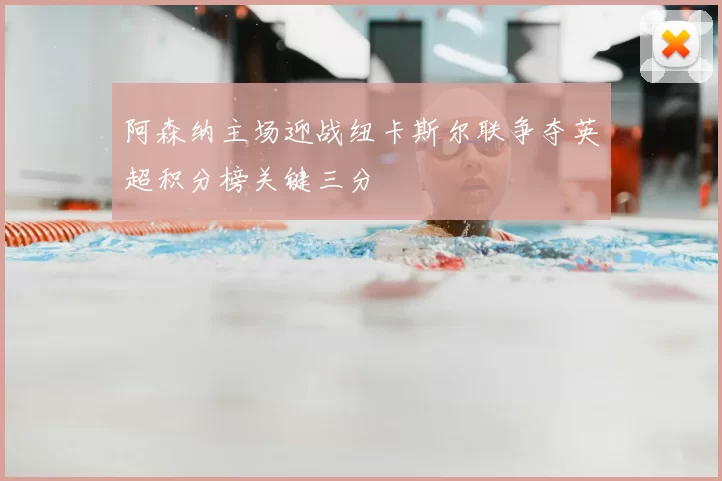 阿森纳主场迎战纽卡斯尔联争夺英超积分榜关键三分