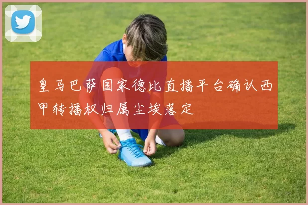 皇马巴萨国家德比直播平台确认西甲转播权归属尘埃落定