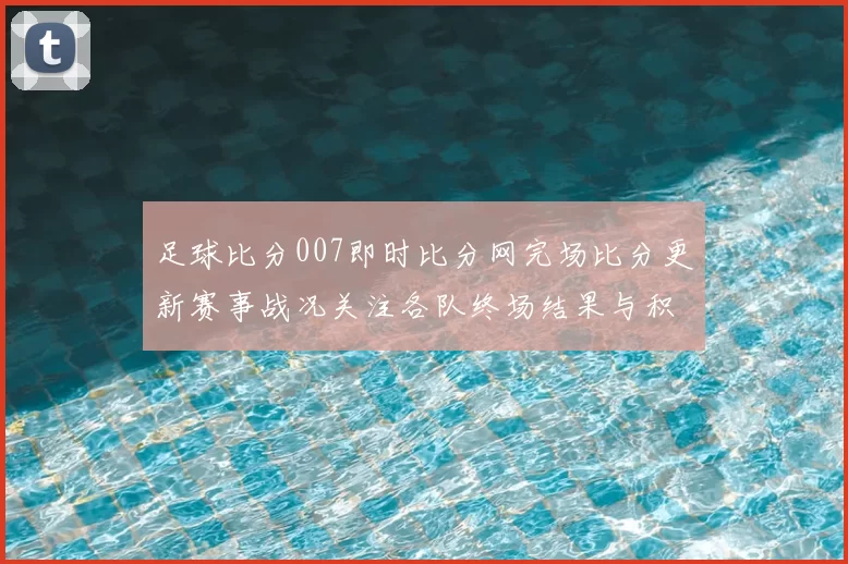足球比分007即时比分网完场比分更新赛事战况关注各队终场结果与积分变化